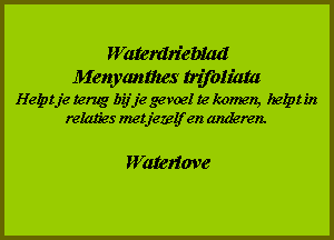 Tekstvak: WaterdriebladMenyanthes trifoliataHelpt je terug bij je gevoel te komen, helpt in relaties met jezelf en anderen.Waterlove