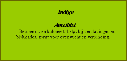 Tekstvak:                              Indigo  Amethist      Beschermt en kalmeert, helpt bij verslavingen en                            blokkades, zorgt voor evenwicht en verbinding.
